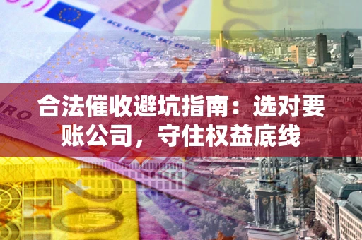 武汉合法催收避坑指南：选对要账公司，守住权益底线
