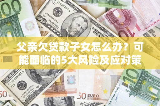 武汉父亲欠贷款子女怎么办？可能面临的5大风险及应对策略