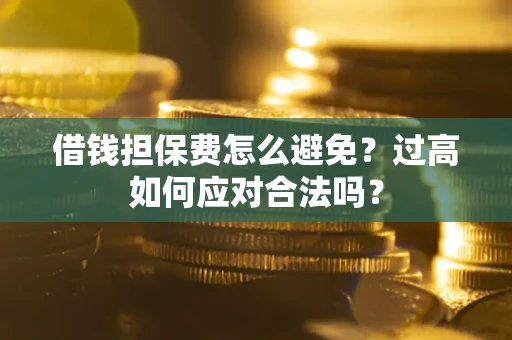 武汉借钱担保费怎么避免？过高如何应对合法吗？
