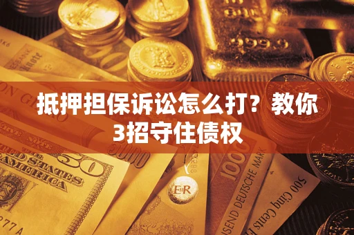 武汉抵押担保诉讼怎么打？教你3招守住债权
