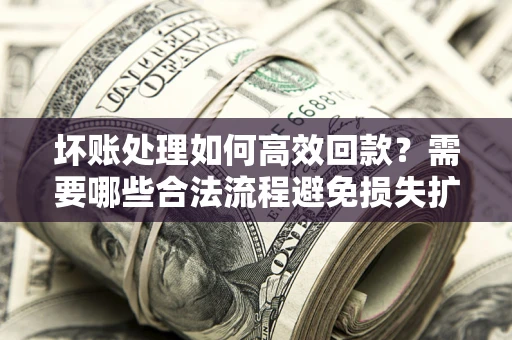 武汉坏账处理如何高效回款？需要哪些合法流程避免损失扩大？