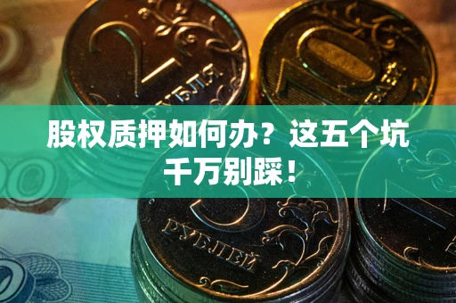 武汉股权质押如何办？这五个坑千万别踩！