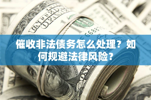 武汉催收非法债务怎么处理？如何规避法律风险？