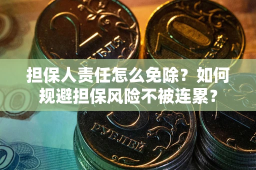 武汉担保人责任怎么免除？如何规避担保风险不被连累？