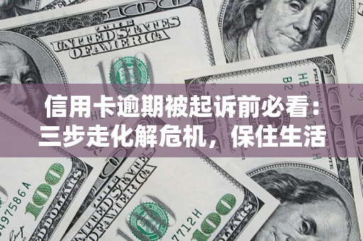 武汉信用卡逾期被起诉前必看：三步走化解危机，保住生活尊严