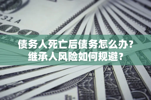 武汉债务人死亡后债务怎么办？继承人风险如何规避？