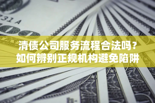 武汉清债公司服务流程合法吗？如何辨别正规机构避免陷阱？