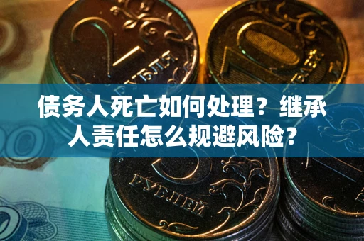 武汉债务人死亡如何处理?继承人责任怎么规避风险? 武汉债务人死亡如何处理?继承人责任怎么规避风险?
