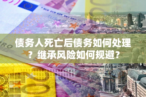 武汉债务人死亡后债务如何处理？继承风险如何规避？