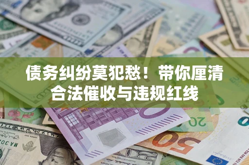 武汉债务纠纷莫犯愁！带你厘清合法催收与违规红线
