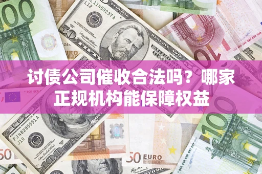 武汉讨债公司催收合法吗？哪家正规机构能保障权益