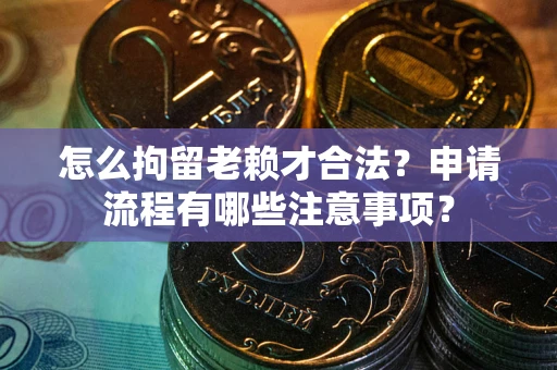 武汉怎么拘留老赖才合法？申请流程有哪些注意事项？