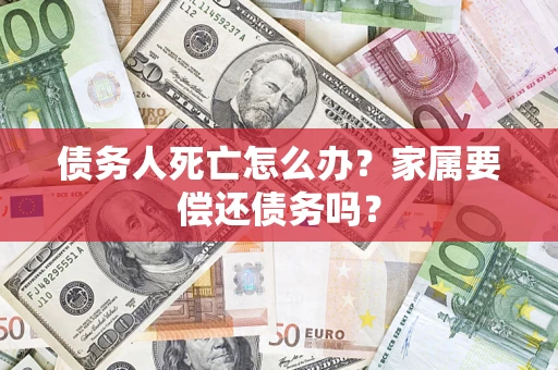 武汉债务人死亡怎么办？家属要偿还债务吗？