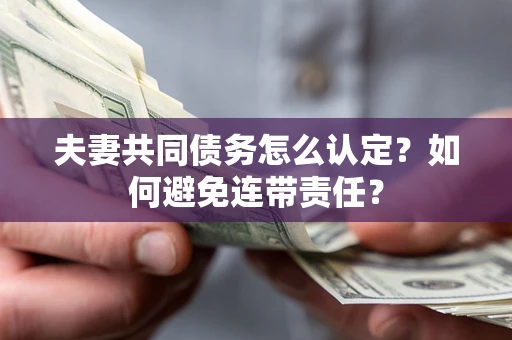 武汉夫妻共同债务怎么认定？如何避免连带责任？
