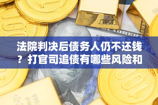 武汉法院判决后债务人仍不还钱？打官司追债有哪些风险和技巧？