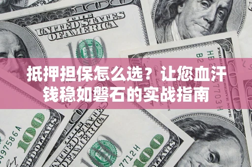武汉抵押担保怎么选？让您血汗钱稳如磐石的实战指南