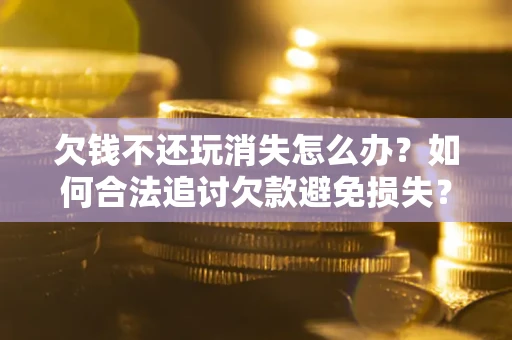 武汉欠钱不还玩消失怎么办?如何合法追讨欠款避免损失? 武汉欠钱不还玩消失怎么办?如何合法追讨欠款避免损失?
