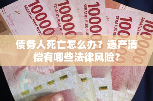 武汉债务人死亡怎么办？遗产清偿有哪些法律风险？