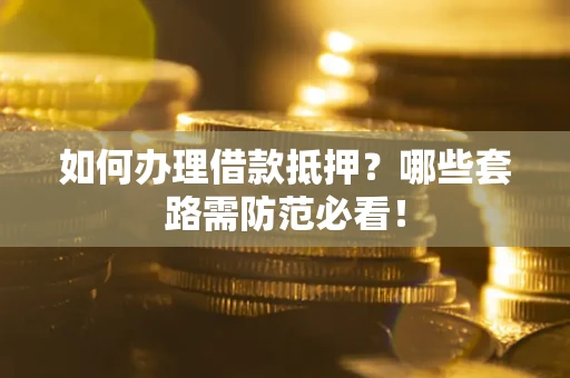 武汉如何办理借款抵押？哪些套路需防范必看！