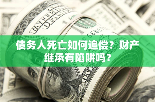 武汉债务人死亡如何追偿？财产继承有陷阱吗？