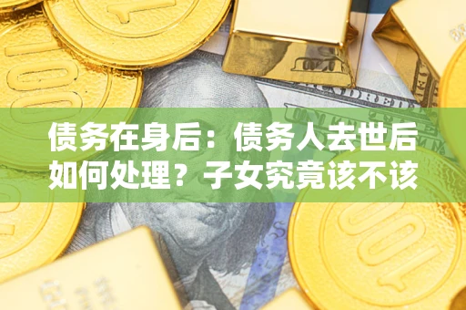 武汉债务在身后：债务人去世后如何处理？子女究竟该不该还钱？