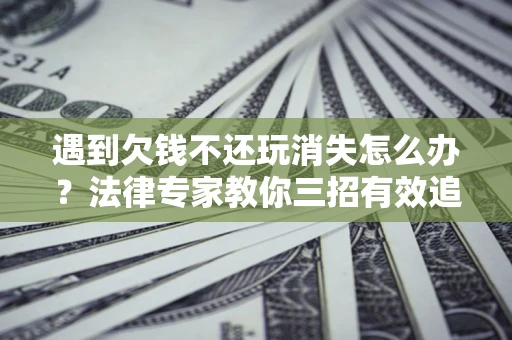 武汉遇到欠钱不还玩消失怎么办？法律专家教你三招有效追债！