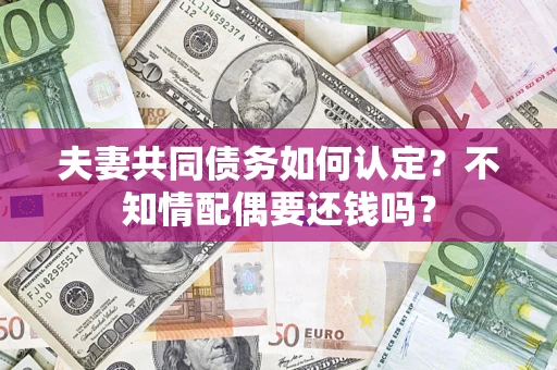 武汉夫妻共同债务如何认定？不知情配偶要还钱吗？