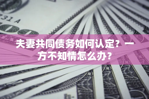 武汉夫妻共同债务如何认定？一方不知情怎么办？