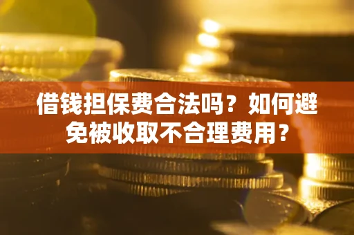 武汉借钱担保费合法吗？如何避免被收取不合理费用？