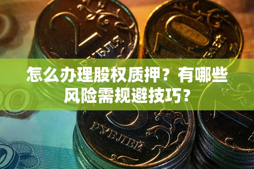 武汉怎么办理股权质押？有哪些风险需规避技巧？