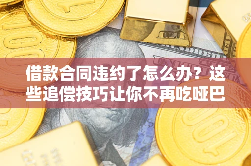 武汉借款合同违约了怎么办？这些追偿技巧让你不再吃哑巴亏