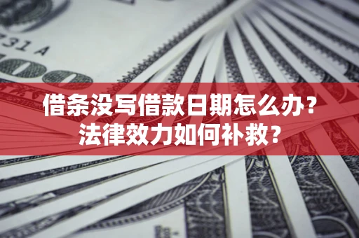 武汉借条没写借款日期怎么办？法律效力如何补救？