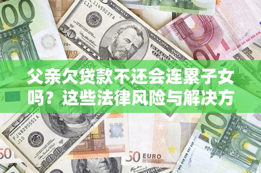 武汉父亲欠贷款不还会连累子女吗？这些法律风险与解决方法要早知道！