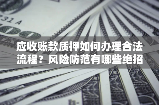 武汉应收账款质押如何办理合法流程？风险防范有哪些绝招？
