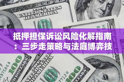 武汉抵押担保诉讼风险化解指南：三步走策略与法庭博弈技巧