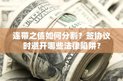 武汉连带之债如何分割？签协议时避开哪些法律陷阱？