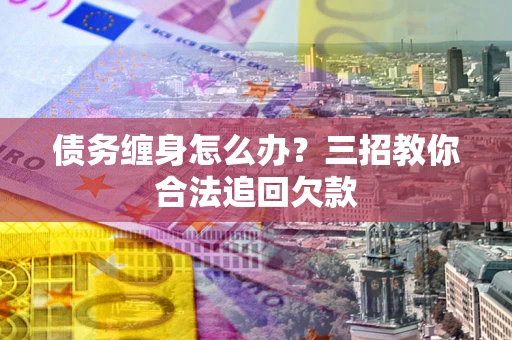 武汉债务缠身怎么办？三招教你合法追回欠款
