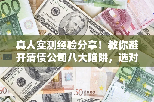 武汉真人实测经验分享！教你避开清债公司八大陷阱，选对机构少走十年弯路