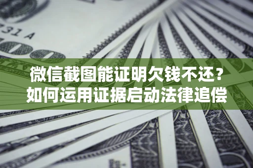 武汉微信截图能证明欠钱不还？如何运用证据启动法律追偿程序？