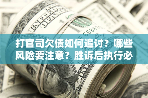 武汉打官司欠债如何追讨？哪些风险要注意？胜诉后执行必看！