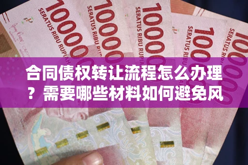 武汉合同债权转让流程怎么办理？需要哪些材料如何避免风险？