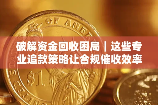 武汉破解资金回收困局｜这些专业追款策略让合规催收效率翻倍