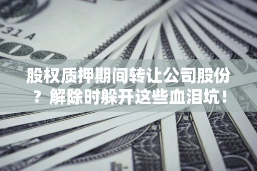 武汉股权质押期间转让公司股份？解除时躲开这些血泪坑！