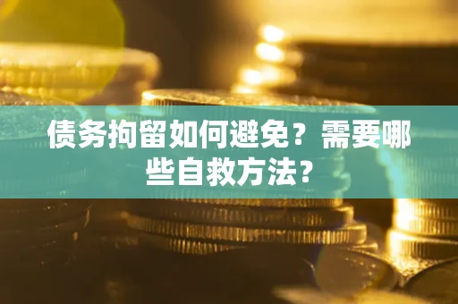 武汉债务拘留如何避免？需要哪些自救方法？