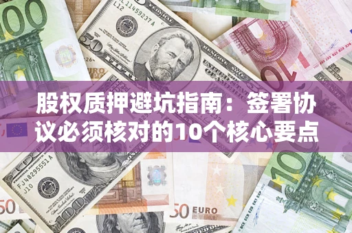 武汉股权质押避坑指南:签署协议必须核对的10个核心要点 武汉股权质押避坑指南:签署协议必须核对的10个核心要点