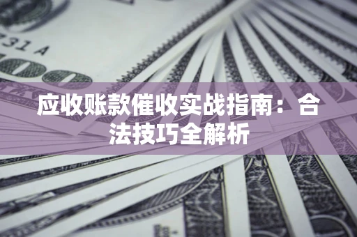 武汉应收账款催收实战指南：合法技巧全解析