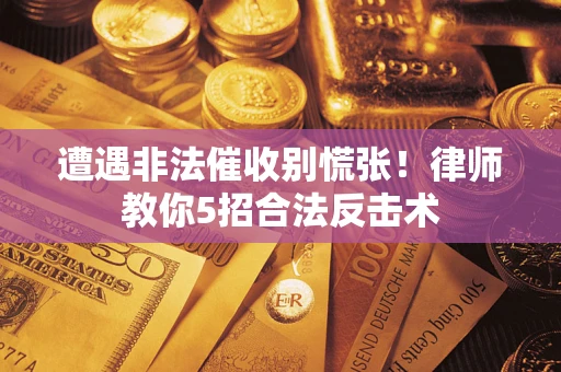 武汉遭遇非法催收别慌张！律师教你5招合法反击术