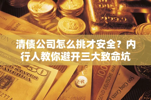 武汉清债公司怎么挑才安全?内行人教你避开三大致命坑 武汉清债公司怎么挑才安全?内行人教你避开三大致命坑