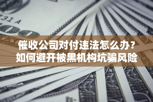 武汉催收公司对付违法怎么办？如何避开被黑机构坑骗风险