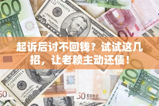 武汉起诉后讨不回钱？试试这几招，让老赖主动还债！